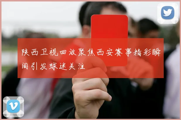 陕西卫视回放聚焦西安赛事精彩瞬间引发球迷关注