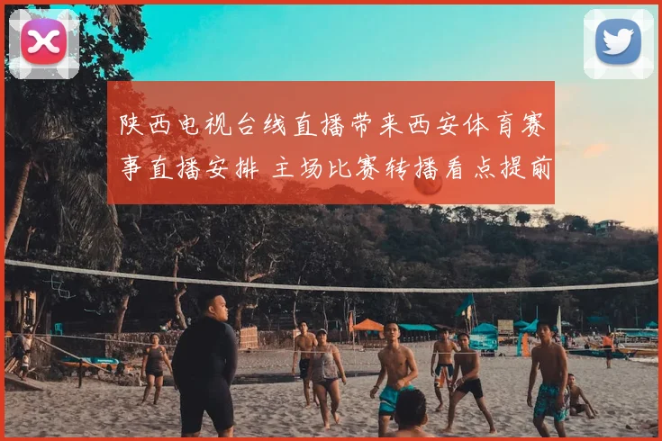 陕西电视台线直播带来西安体育赛事直播安排 主场比赛转播看点提前公开