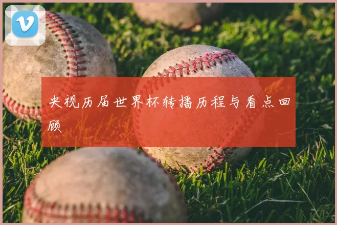 央视历届世界杯转播历程与看点回顾