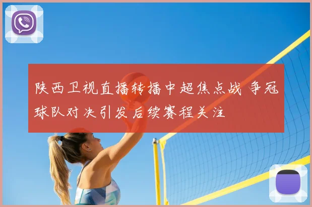 陕西卫视直播转播中超焦点战 争冠球队对决引发后续赛程关注