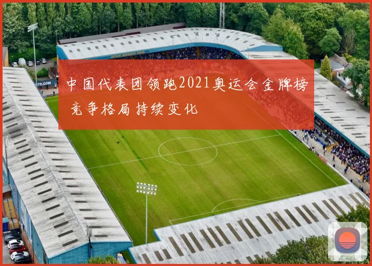 中国代表团领跑2021奥运会金牌榜 竞争格局持续变化