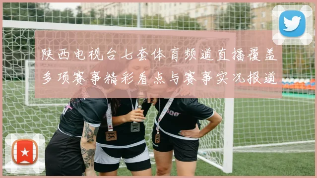 陕西电视台七套体育频道直播覆盖多项赛事精彩看点与赛事实况报道