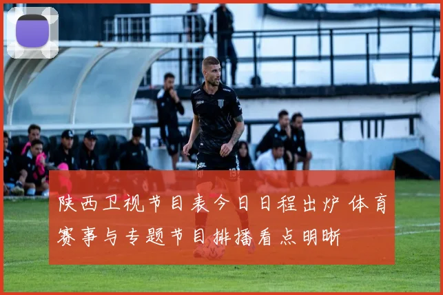 陕西卫视节目表今日日程出炉 体育赛事与专题节目排播看点明晰